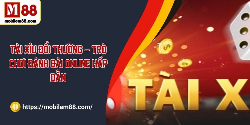 Tài xỉu đổi thưởng – Trò chơi đánh bài online hấp dẫn